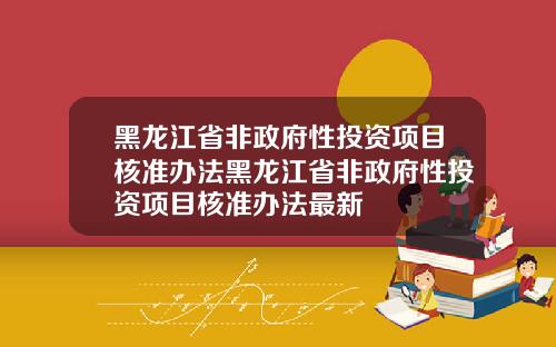 黑龙江省非政府性投资项目核准办法黑龙江省非政府性投资项目核准办法最新
