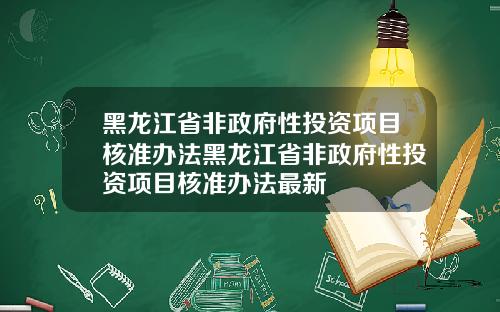 黑龙江省非政府性投资项目核准办法黑龙江省非政府性投资项目核准办法最新