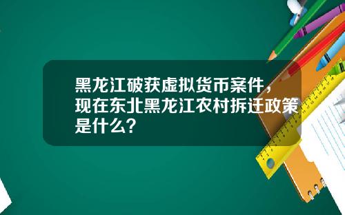 黑龙江破获虚拟货币案件，现在东北黑龙江农村拆迁政策是什么？