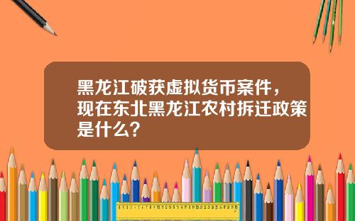 黑龙江破获虚拟货币案件，现在东北黑龙江农村拆迁政策是什么？