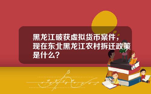 黑龙江破获虚拟货币案件，现在东北黑龙江农村拆迁政策是什么？