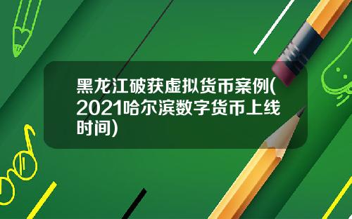 黑龙江破获虚拟货币案例(2021哈尔滨数字货币上线时间)
