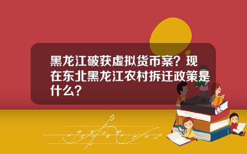 黑龙江破获虚拟货币案？现在东北黑龙江农村拆迁政策是什么？