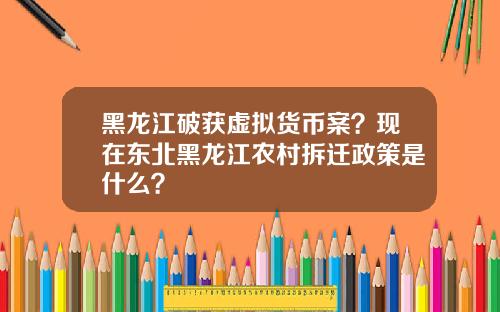 黑龙江破获虚拟货币案？现在东北黑龙江农村拆迁政策是什么？