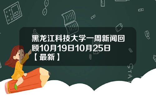 黑龙江科技大学一周新闻回顾10月19日10月25日【最新】