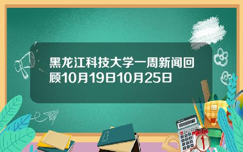 黑龙江科技大学一周新闻回顾10月19日10月25日