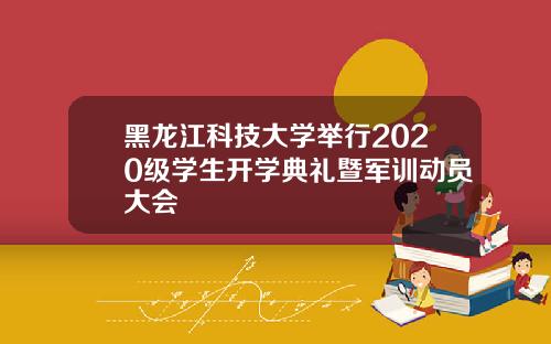 黑龙江科技大学举行2020级学生开学典礼暨军训动员大会