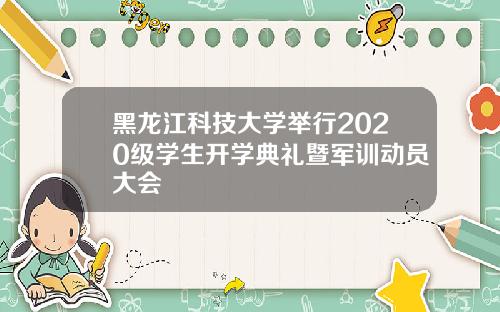黑龙江科技大学举行2020级学生开学典礼暨军训动员大会