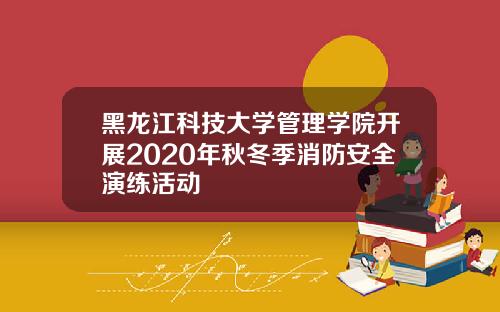 黑龙江科技大学管理学院开展2020年秋冬季消防安全演练活动