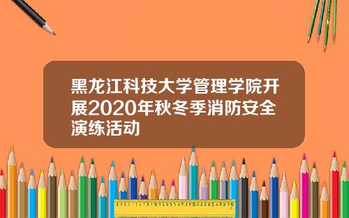 黑龙江科技大学管理学院开展2020年秋冬季消防安全演练活动