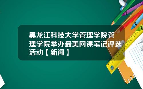黑龙江科技大学管理学院管理学院举办最美网课笔记评选活动【新闻】