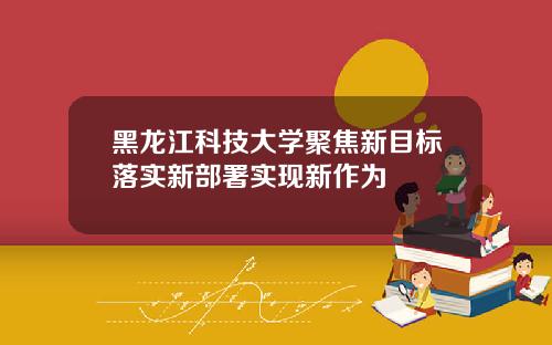 黑龙江科技大学聚焦新目标落实新部署实现新作为