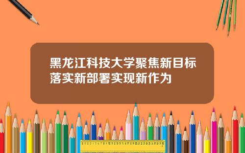 黑龙江科技大学聚焦新目标落实新部署实现新作为