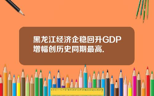 黑龙江经济企稳回升GDP增幅创历史同期最高.