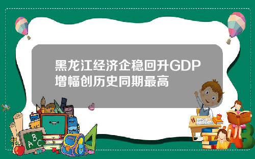 黑龙江经济企稳回升GDP增幅创历史同期最高