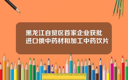 黑龙江自贸区首家企业获批进口俄中药材和加工中药饮片