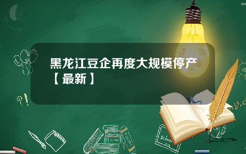 黑龙江豆企再度大规模停产【最新】