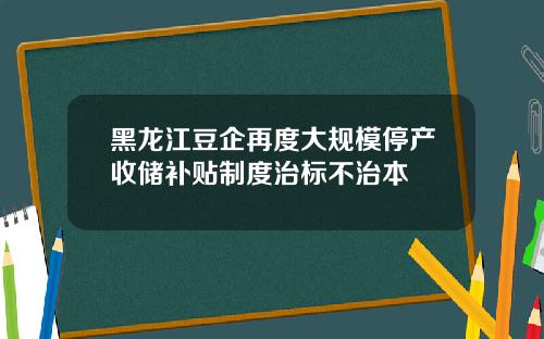 黑龙江豆企再度大规模停产收储补贴制度治标不治本