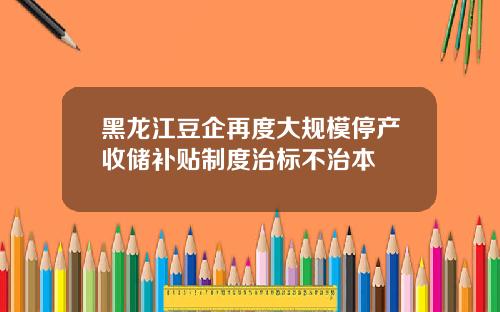 黑龙江豆企再度大规模停产收储补贴制度治标不治本