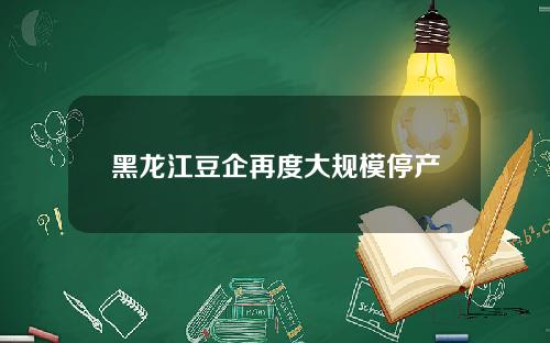 黑龙江豆企再度大规模停产