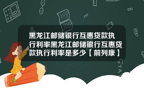 黑龙江邮储银行互惠贷款执行利率黑龙江邮储银行互惠贷款执行利率是多少【前列康】