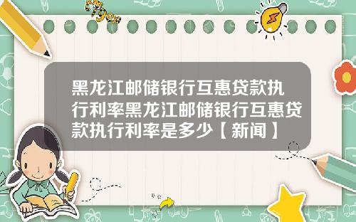 黑龙江邮储银行互惠贷款执行利率黑龙江邮储银行互惠贷款执行利率是多少【新闻】