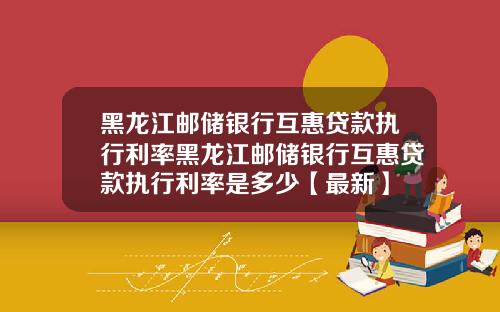 黑龙江邮储银行互惠贷款执行利率黑龙江邮储银行互惠贷款执行利率是多少【最新】