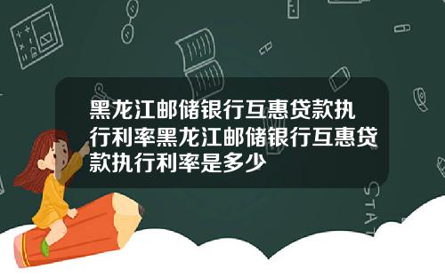 黑龙江邮储银行互惠贷款执行利率黑龙江邮储银行互惠贷款执行利率是多少