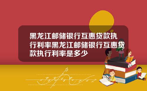 黑龙江邮储银行互惠贷款执行利率黑龙江邮储银行互惠贷款执行利率是多少