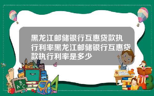 黑龙江邮储银行互惠贷款执行利率黑龙江邮储银行互惠贷款执行利率是多少