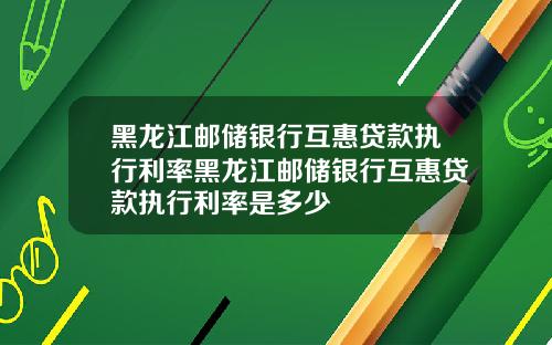 黑龙江邮储银行互惠贷款执行利率黑龙江邮储银行互惠贷款执行利率是多少