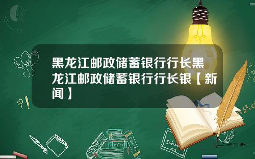 黑龙江邮政储蓄银行行长黑龙江邮政储蓄银行行长银【新闻】
