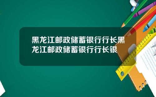 黑龙江邮政储蓄银行行长黑龙江邮政储蓄银行行长银