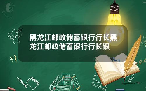 黑龙江邮政储蓄银行行长黑龙江邮政储蓄银行行长银
