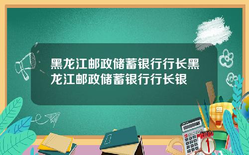 黑龙江邮政储蓄银行行长黑龙江邮政储蓄银行行长银