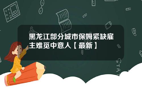 黑龙江部分城市保姆紧缺雇主难觅中意人【最新】