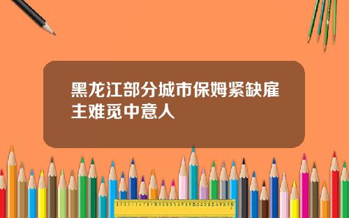 黑龙江部分城市保姆紧缺雇主难觅中意人