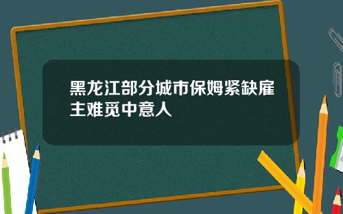 黑龙江部分城市保姆紧缺雇主难觅中意人