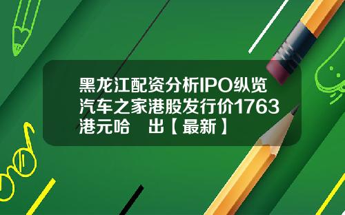 黑龙江配资分析IPO纵览汽车之家港股发行价1763港元哈啰出【最新】