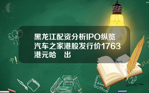 黑龙江配资分析IPO纵览汽车之家港股发行价1763港元哈啰出