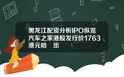 黑龙江配资分析IPO纵览汽车之家港股发行价1763港元哈啰出