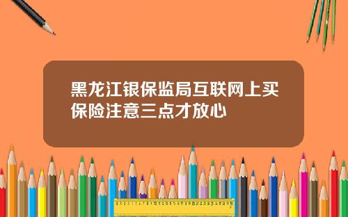 黑龙江银保监局互联网上买保险注意三点才放心