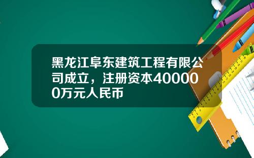 黑龙江阜东建筑工程有限公司成立，注册资本400000万元人民币