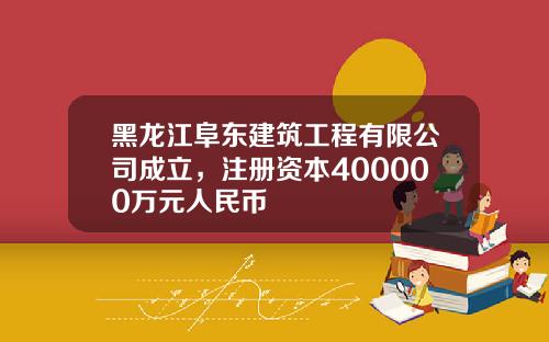 黑龙江阜东建筑工程有限公司成立，注册资本400000万元人民币