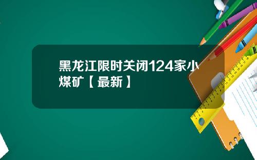 黑龙江限时关闭124家小煤矿【最新】