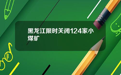 黑龙江限时关闭124家小煤矿