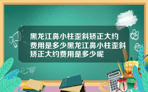 黑龙江鼻小柱歪斜矫正大约费用是多少黑龙江鼻小柱歪斜矫正大约费用是多少呢