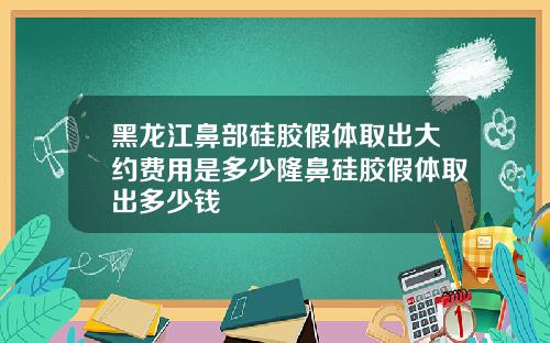 黑龙江鼻部硅胶假体取出大约费用是多少隆鼻硅胶假体取出多少钱