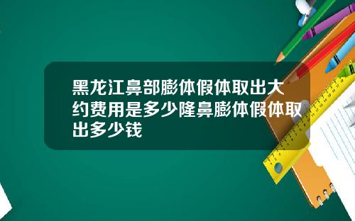 黑龙江鼻部膨体假体取出大约费用是多少隆鼻膨体假体取出多少钱
