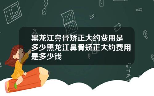 黑龙江鼻骨矫正大约费用是多少黑龙江鼻骨矫正大约费用是多少钱